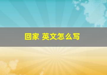 回家 英文怎么写